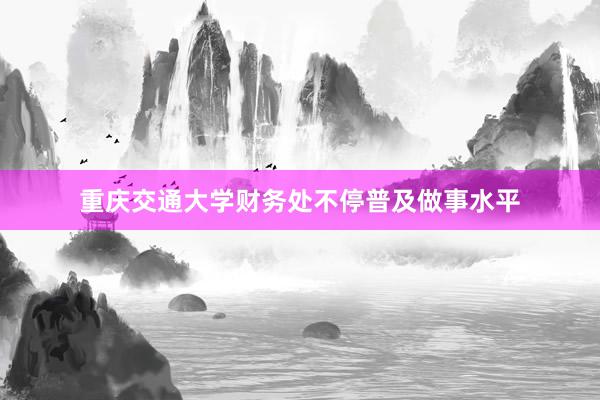 重庆交通大学财务处不停普及做事水平