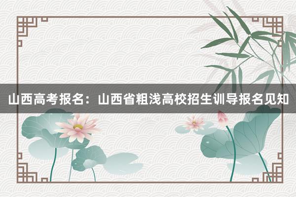 山西高考报名：山西省粗浅高校招生训导报名见知