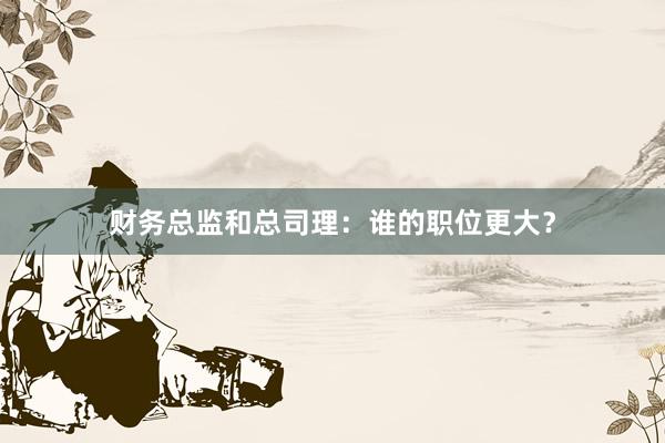 财务总监和总司理：谁的职位更大？