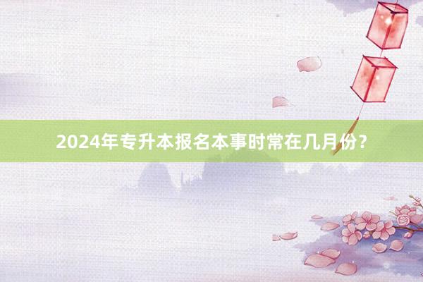 2024年专升本报名本事时常在几月份？
