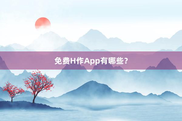 免费H作App有哪些？