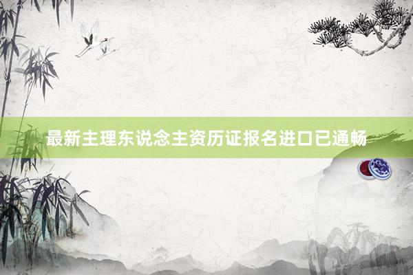 最新主理东说念主资历证报名进口已通畅