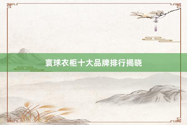 寰球衣柜十大品牌排行揭晓
