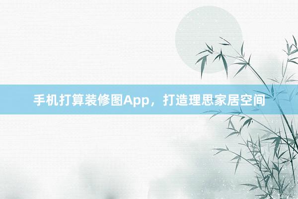 手机打算装修图App，打造理思家居空间