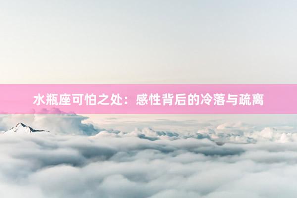 水瓶座可怕之处：感性背后的冷落与疏离