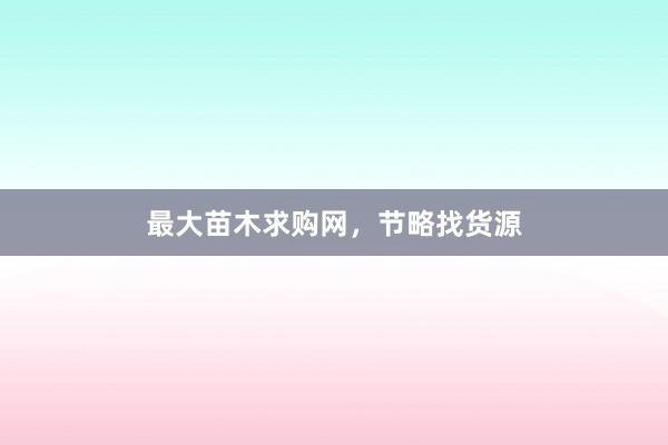 最大苗木求购网，节略找货源