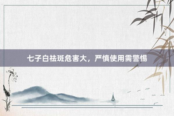 七子白祛斑危害大，严慎使用需警惕