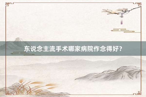 东说念主流手术哪家病院作念得好？