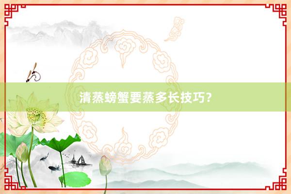 清蒸螃蟹要蒸多长技巧？