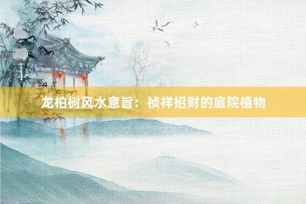 龙柏树风水意旨：祯祥招财的庭院植物
