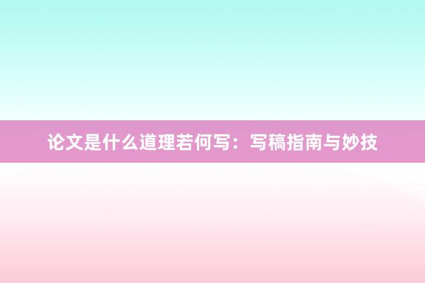 论文是什么道理若何写：写稿指南与妙技
