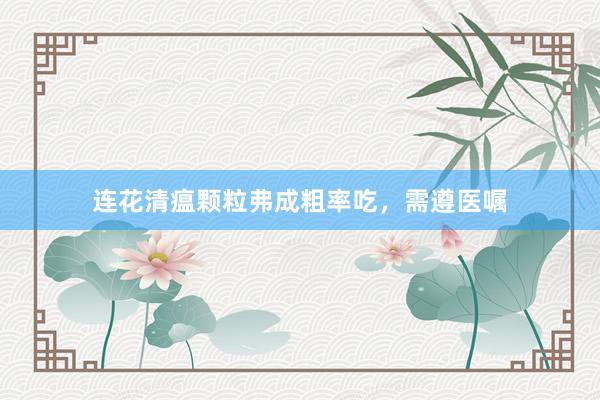 连花清瘟颗粒弗成粗率吃，需遵医嘱