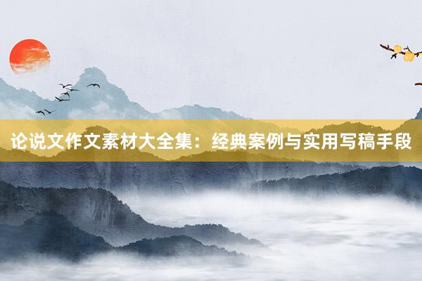 论说文作文素材大全集：经典案例与实用写稿手段